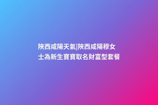 陜西咸陽天氣|陜西咸陽穆女士為新生寶寶取名財富型套餐-第1張-公司起名-玄機(jī)派